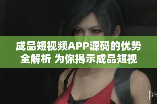 成品短視頻APP源碼的優(yōu)勢全解析 為你揭示成品短視頻APP源碼的獨特價值