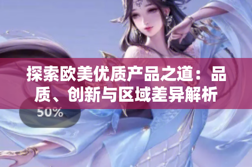 探索歐美優(yōu)質(zhì)產(chǎn)品之道：品質(zhì)、創(chuàng)新與區(qū)域差異解析
