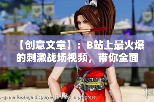 【創(chuàng)意文章】：B站上最火爆的刺激戰(zhàn)場視頻，帶你全面了解游戲玩法和技巧