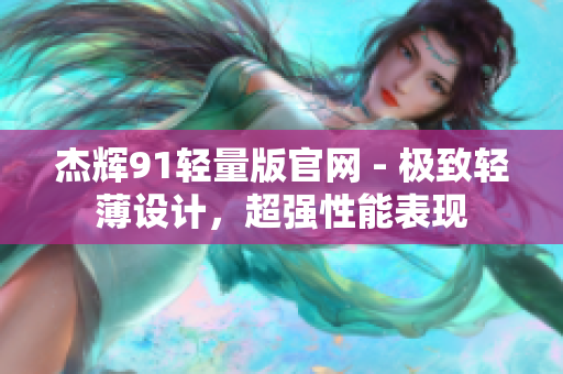 杰輝91輕量版官網(wǎng) - 極致輕薄設計，超強性能表現(xiàn)