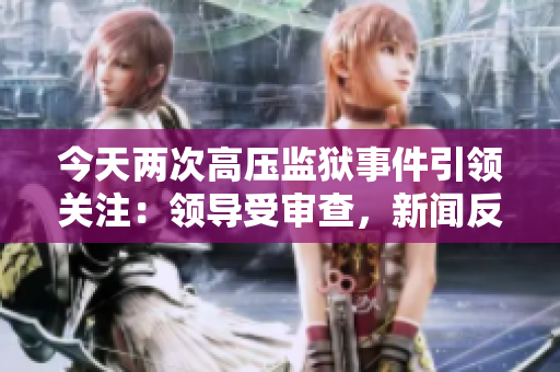 今天兩次高壓監(jiān)獄事件引領(lǐng)關(guān)注：領(lǐng)導(dǎo)受審查，新聞反響不斷