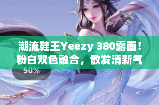 潮流鞋王Yeezy 380露面！粉白雙色融合，散發(fā)清新氣息