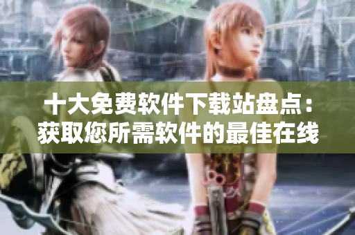 十大免費(fèi)軟件下載站盤點(diǎn)：獲取您所需軟件的最佳在線資源