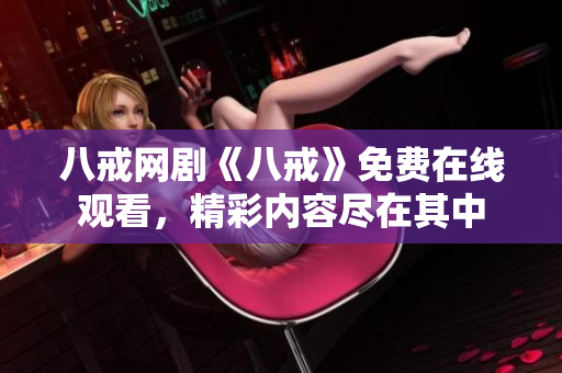 八戒網(wǎng)劇《八戒》免費在線觀看，精彩內(nèi)容盡在其中
