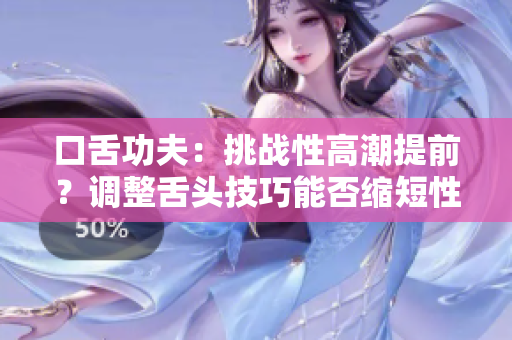 口舌功夫：挑戰(zhàn)性高潮提前？調(diào)整舌頭技巧能否縮短性愛時間？