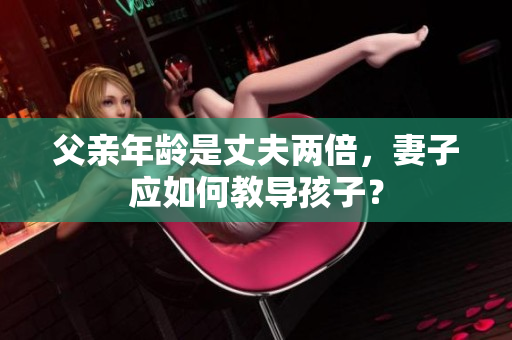 父親年齡是丈夫兩倍，妻子應如何教導孩子？