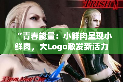 “青春能量：小鮮肉呈現(xiàn)小鮮肉，大Logo散發(fā)新活力！”