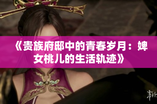 《貴族府邸中的青春歲月：婢女桃兒的生活軌跡》