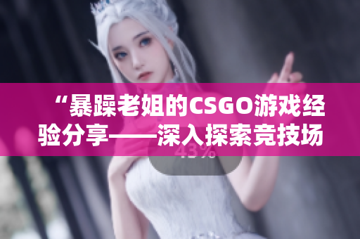 “暴躁老姐的CSGO游戲經(jīng)驗(yàn)分享——深入探索競技場上的挑戰(zhàn)與樂趣”