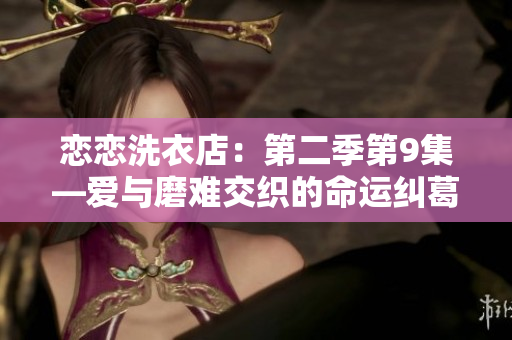 戀戀洗衣店：第二季第9集—愛(ài)與磨難交織的命運(yùn)糾葛