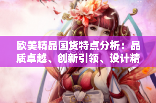 歐美精品國貨特點(diǎn)分析：品質(zhì)卓越、創(chuàng)新引領(lǐng)、設(shè)計精美