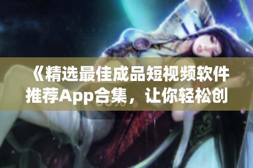《精選最佳成品短視頻軟件推薦App合集，讓你輕松創(chuàng)作出精彩短視頻！》