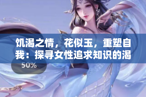 饑渴之情，花似玉，重塑自我：探尋女性追求知識的渴望