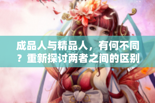 成品人與精品人，有何不同？重新探討兩者之間的區(qū)別