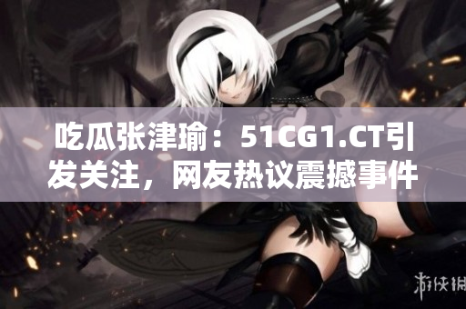 吃瓜張津瑜：51CG1.CT引發(fā)關(guān)注，網(wǎng)友熱議震撼事件
