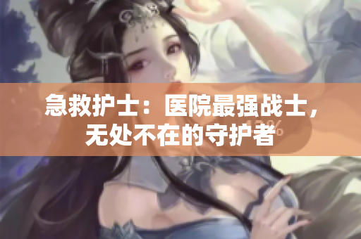 急救護士：醫(yī)院最強戰(zhàn)士，無處不在的守護者