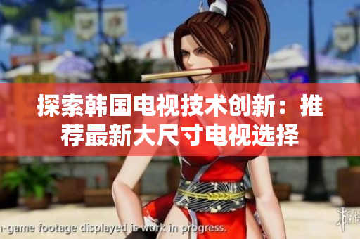 探索韓國電視技術(shù)創(chuàng)新：推薦最新大尺寸電視選擇