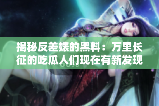 揭秘反差婊的黑料：萬(wàn)里長(zhǎng)征的吃瓜人們現(xiàn)在有新發(fā)現(xiàn)！