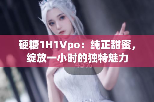硬糖1H1Vpo：純正甜蜜，綻放一小時的獨(dú)特魅力