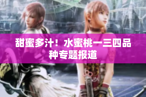 甜蜜多汁！水蜜桃一三四品種專(zhuān)題報(bào)道