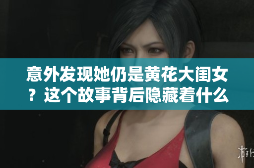 意外發(fā)現(xiàn)她仍是黃花大閨女？這個(gè)故事背后隱藏著什么