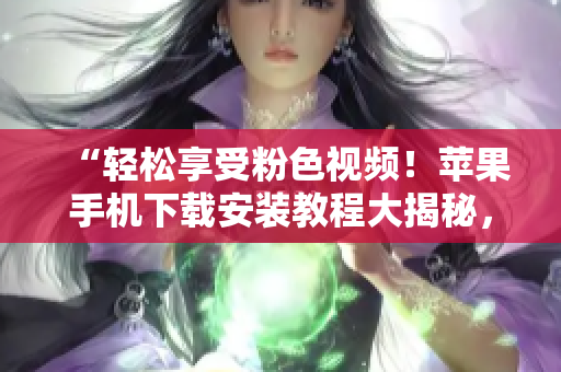 “輕松享受粉色視頻！蘋果手機(jī)下載安裝教程大揭秘，無(wú)限暢看不容錯(cuò)過(guò)！”