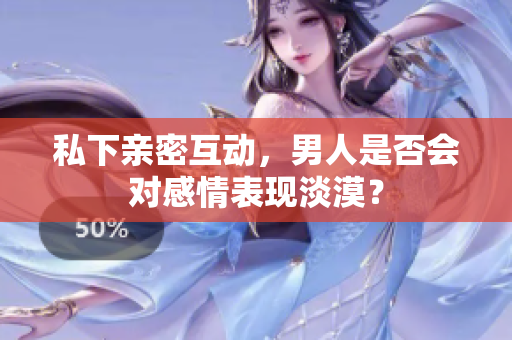 私下親密互動，男人是否會對感情表現(xiàn)淡漠？