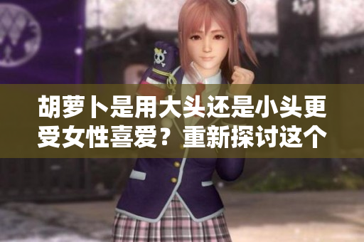 胡蘿卜是用大頭還是小頭更受女性喜愛？重新探討這個蔬菜的選購與烹飪習慣