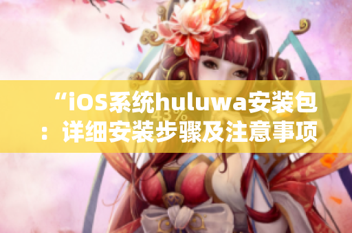 “iOS系統(tǒng)huluwa安裝包：詳細(xì)安裝步驟及注意事項(xiàng)”