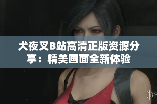 犬夜叉B站高清正版資源分享：精美畫面全新體驗