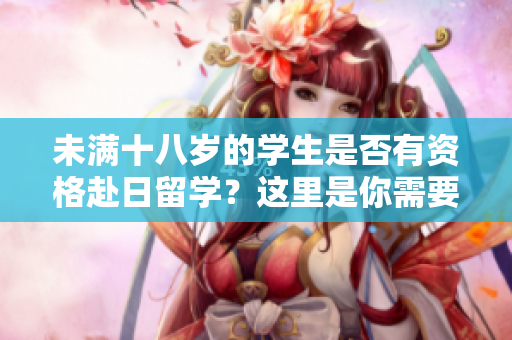 未滿十八歲的學生是否有資格赴日留學？這里是你需要知道的關鍵信息