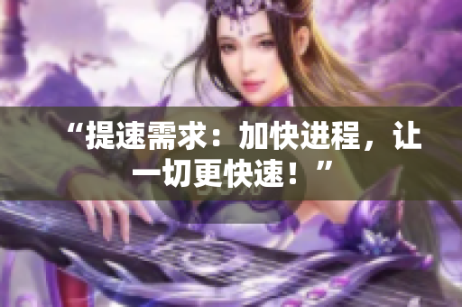 “提速需求：加快進(jìn)程，讓一切更快速！”