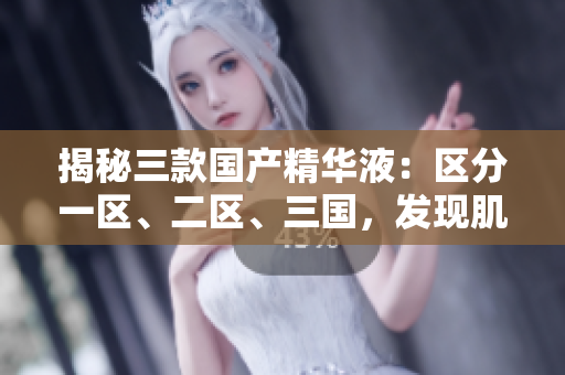 揭秘三款國產(chǎn)精華液：區(qū)分一區(qū)、二區(qū)、三國，發(fā)現(xiàn)肌膚的絕佳護理秘籍！