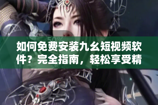 如何免費(fèi)安裝九幺短視頻軟件？完全指南，輕松享受精彩內(nèi)容！