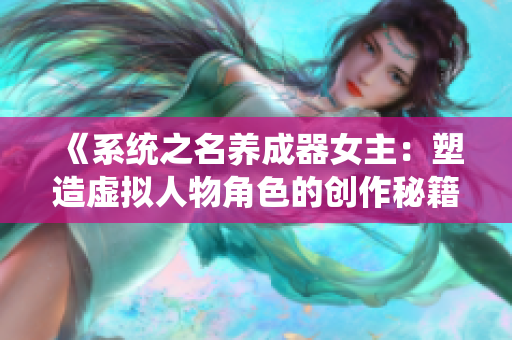 《系統(tǒng)之名養(yǎng)成器女主：塑造虛擬人物角色的創(chuàng)作秘籍和心得》