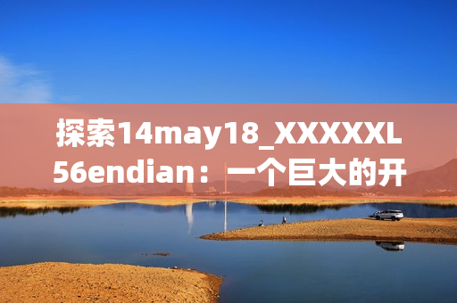 探索14may18_XXXXXL56endian：一個(gè)巨大的開(kāi)發(fā)項(xiàng)目的終極指南
