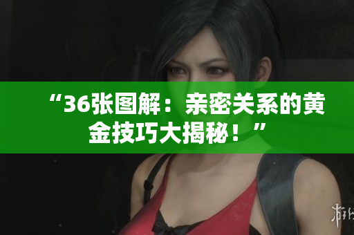 “36張圖解：親密關系的黃金技巧大揭秘！”