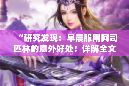 “研究發(fā)現(xiàn)：早晨服用阿司匹林的意外好處！詳解全文免費(fèi)閱讀”