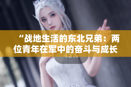 “戰(zhàn)地生活的東北兄弟：兩位青年在軍中的奮斗與成長(zhǎng)”