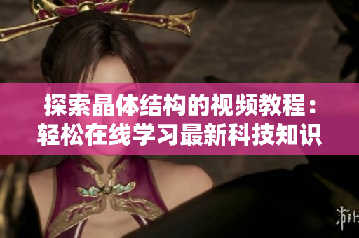 探索晶體結(jié)構(gòu)的視頻教程：輕松在線(xiàn)學(xué)習(xí)最新科技知識(shí)