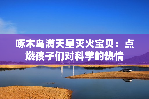 啄木鳥滿天星滅火寶貝：點燃孩子們對科學(xué)的熱情