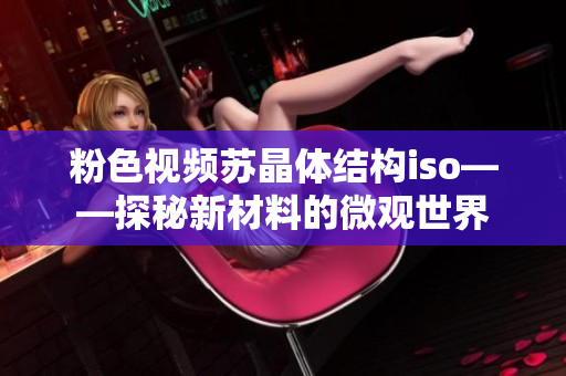 粉色視頻蘇晶體結(jié)構(gòu)iso——探秘新材料的微觀世界