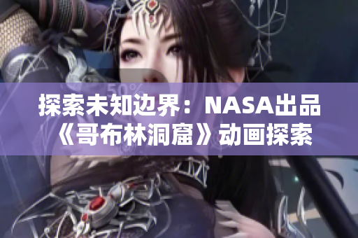 探索未知邊界：NASA出品《哥布林洞窟》動(dòng)畫探索