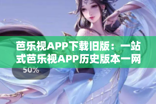 芭樂視APP下載舊版：一站式芭樂視APP歷史版本一網(wǎng)打盡