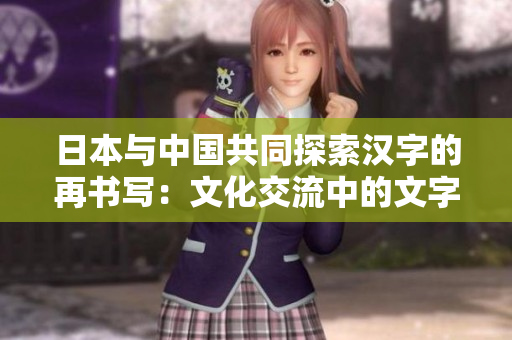 日本與中國共同探索漢字的再書寫：文化交流中的文字演變