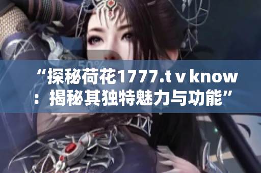 “探秘荷花1777.tⅴknow：揭秘其獨(dú)特魅力與功能”