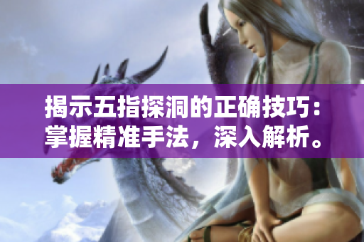 揭示五指探洞的正確技巧：掌握精準(zhǔn)手法，深入解析。