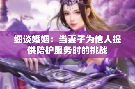 細(xì)談婚姻：當(dāng)妻子為他人提供陪護服務(wù)時的挑戰(zhàn)