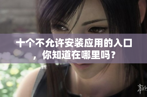 十個不允許安裝應(yīng)用的入口，你知道在哪里嗎？