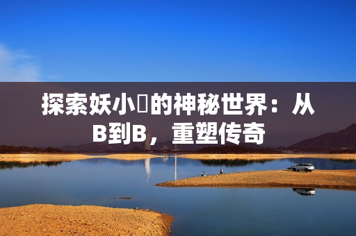 探索妖小槡的神秘世界：從B到B，重塑傳奇